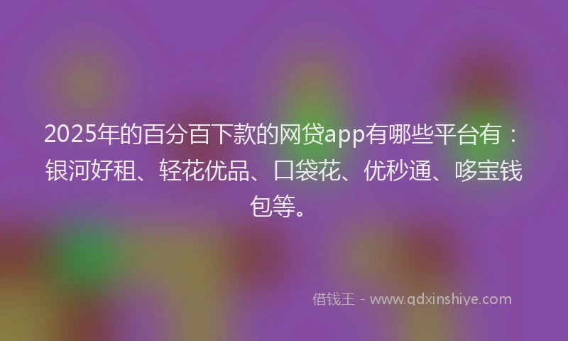 2025年的百分百下款的网贷app有哪些平台有：银河好租、轻花优品、口袋花、优秒通、哆宝钱包等。
