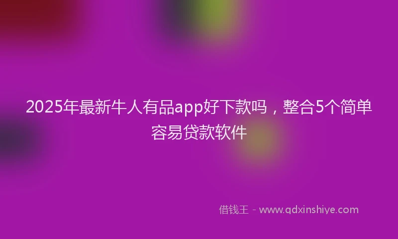 2025年最新牛人有品app好下款吗，整合5个简单容易贷款软件