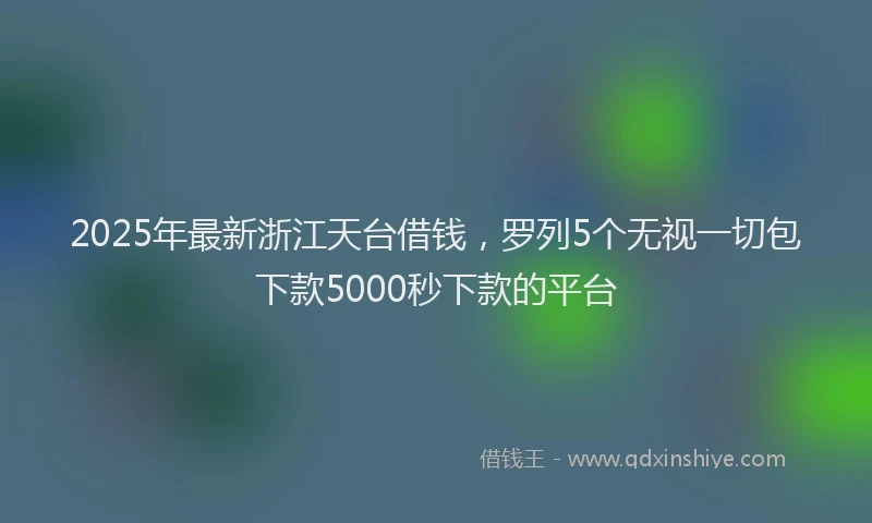 2025年最新浙江天台借钱，罗列5个无视一切包下款5000秒下款的平台