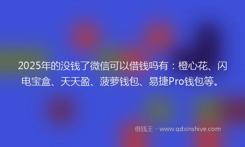 2025年的没钱了微信可以借钱吗有：橙心花、闪电宝盒、天天盈、菠萝钱包、易捷Pro钱包等。