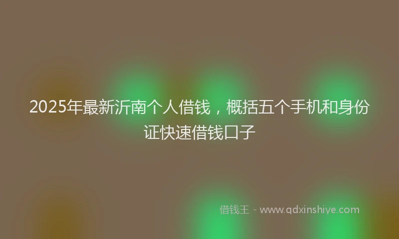 2025年最新沂南个人借钱，概括五个手机和身份证快速借钱口子