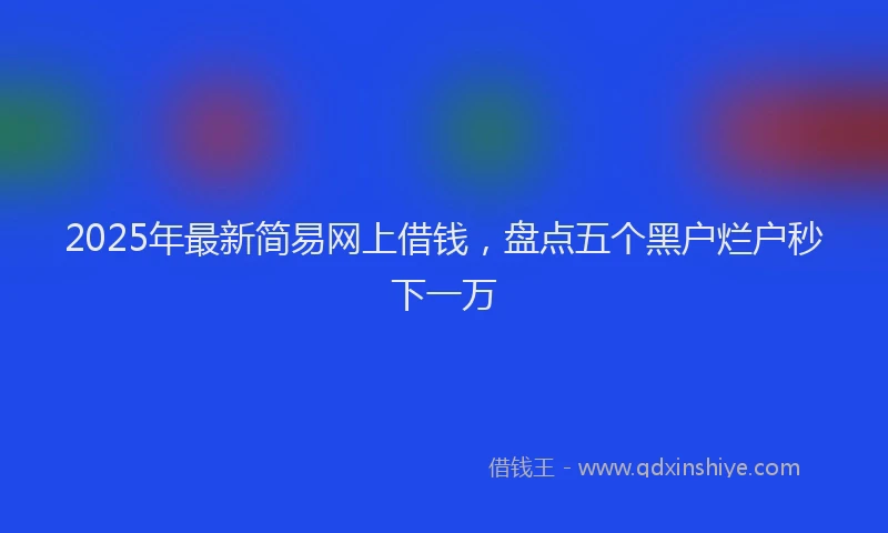 2025年最新简易网上借钱，盘点五个黑户烂户秒下一万