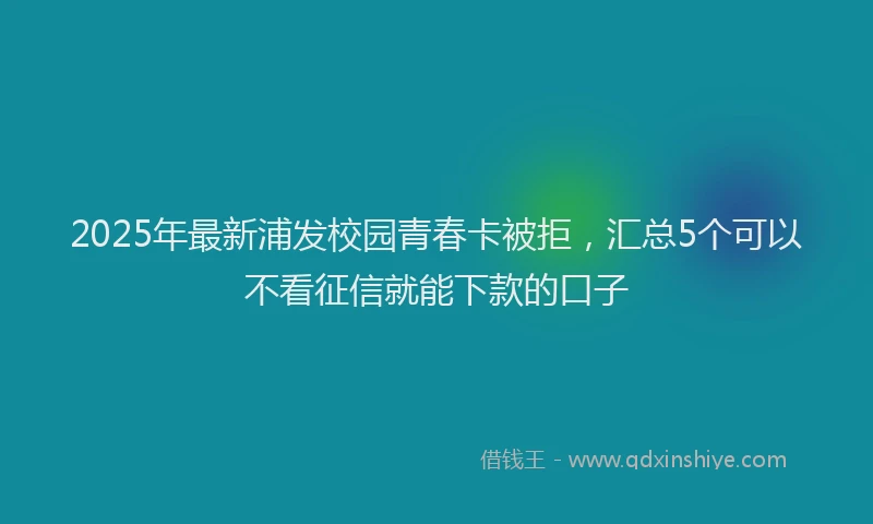 2025年最新浦发校园青春卡被拒，汇总5个可以不看征信就能下款的口子