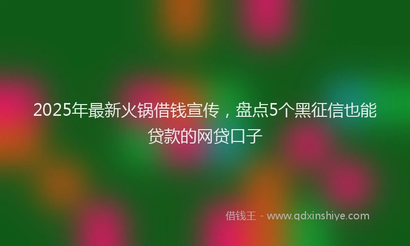 2025年最新火锅借钱宣传，盘点5个黑征信也能贷款的网贷口子