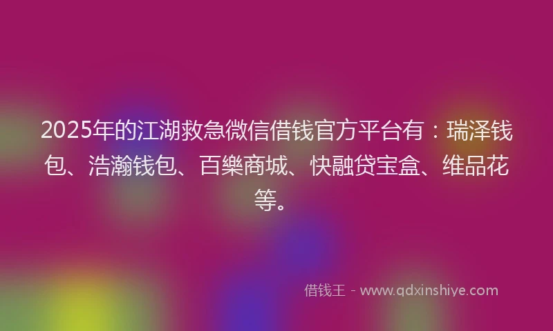 2025年的江湖救急微信借钱官方平台有：瑞泽钱包、浩瀚钱包、百樂商城、快融贷宝盒、维品花等。