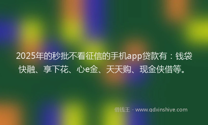 2025年的秒批不看征信的手机app贷款有：钱袋快融、享下花、心e金、天天购、现金侠借等。