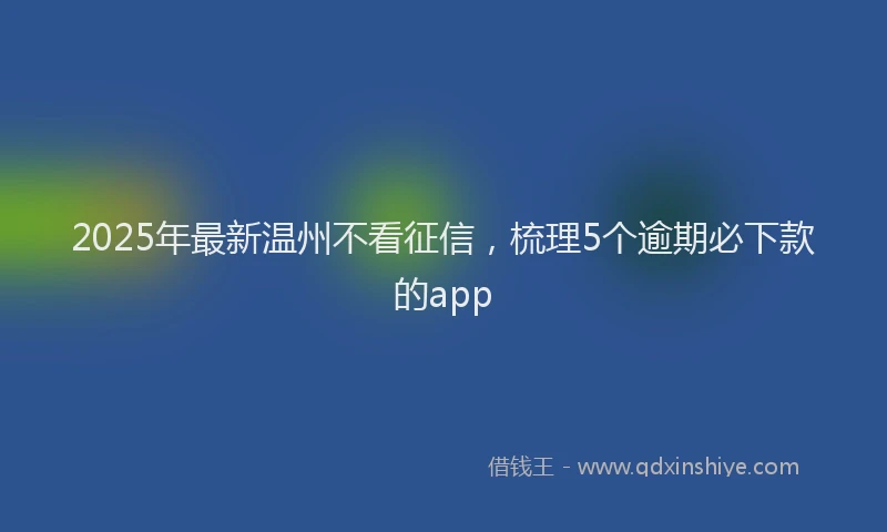 2025年最新温州不看征信，梳理5个逾期必下款的app