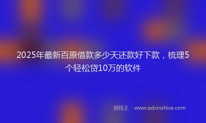 2025年最新百原借款多少天还款好下款，梳理5个轻松贷10万的软件