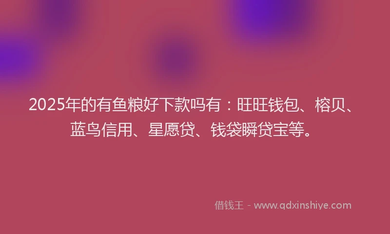 2025年的有鱼粮好下款吗有：旺旺钱包、榕贝、蓝鸟信用、星愿贷、钱袋瞬贷宝等。