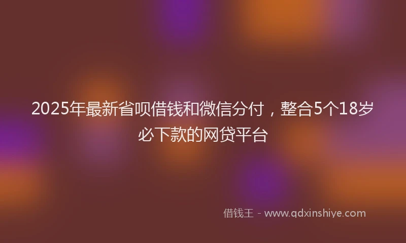 2025年最新省呗借钱和微信分付，整合5个18岁必下款的网贷平台