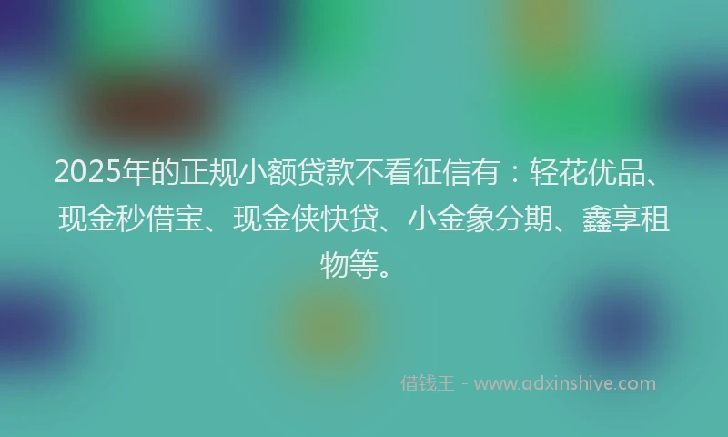 2025年的正规小额贷款不看征信有：轻花优品、现金秒借宝、现金侠快贷、小金象分期、鑫享租物等。