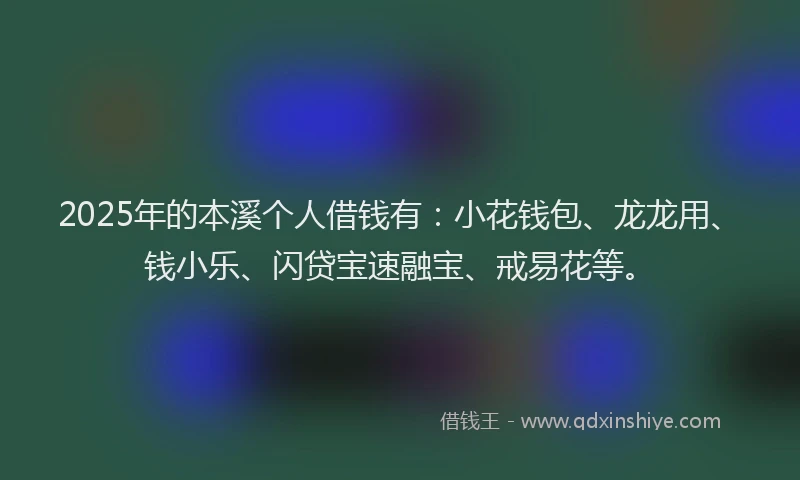 2025年的本溪个人借钱有：小花钱包、龙龙用、钱小乐、闪贷宝速融宝、戒易花等。