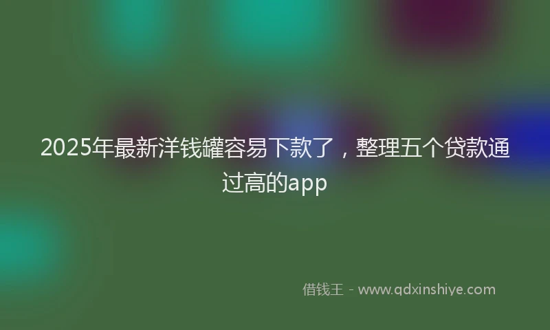 2025年最新洋钱罐容易下款了，整理五个贷款通过高的app
