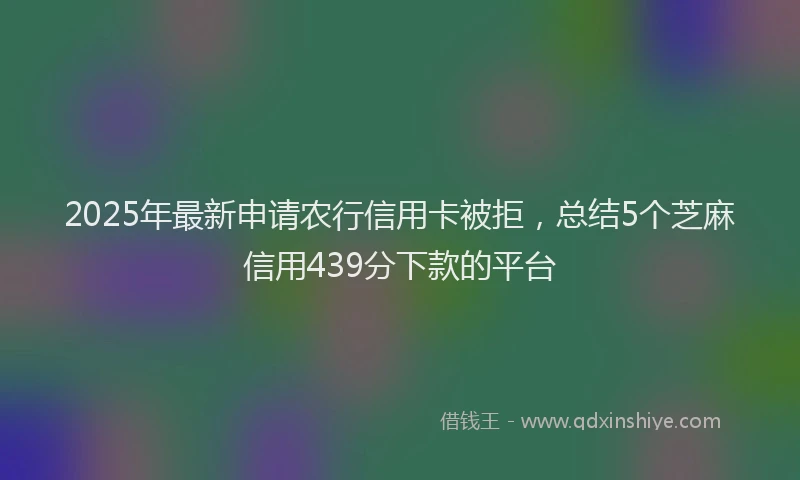 2025年最新申请农行信用卡被拒，总结5个芝麻信用439分下款的平台