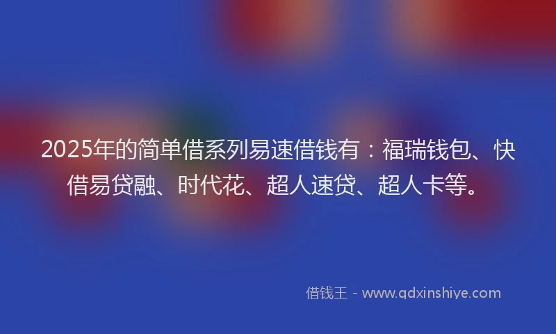 2025年的简单借系列易速借钱有：福瑞钱包、快借易贷融、时代花、超人速贷、超人卡等。