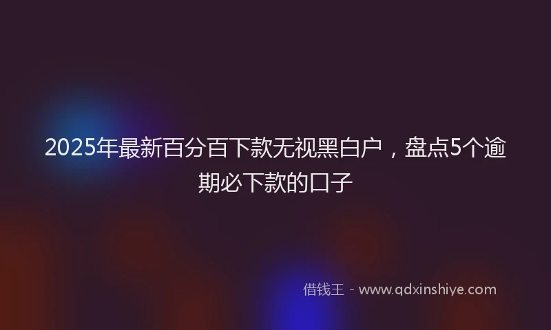 2025年最新百分百下款无视黑白户，盘点5个逾期必下款的口子