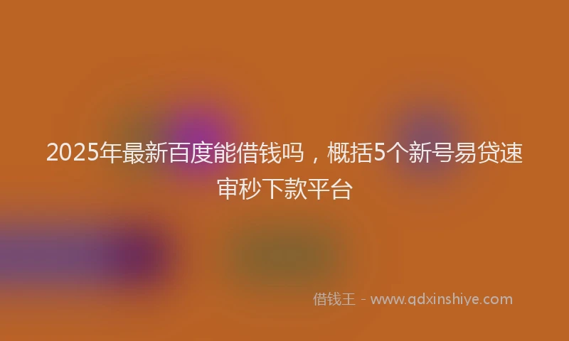 2025年最新百度能借钱吗，概括5个新号易贷速审秒下款平台