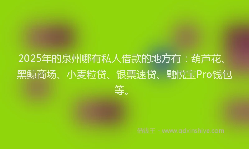 2025年的泉州哪有私人借款的地方有:葫芦花、黑鲸商场、小麦粒贷、银票速贷、融悦宝Pro钱包等。