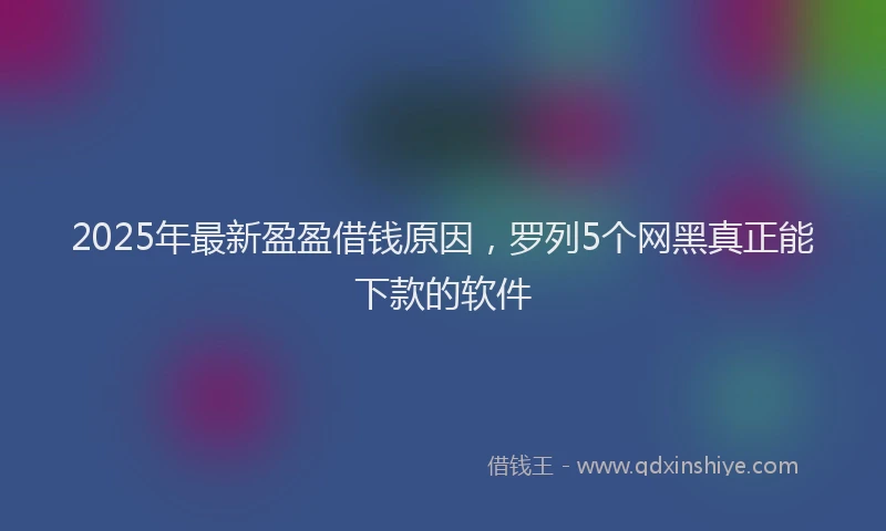 2025年最新盈盈借钱原因，罗列5个网黑真正能下款的软件