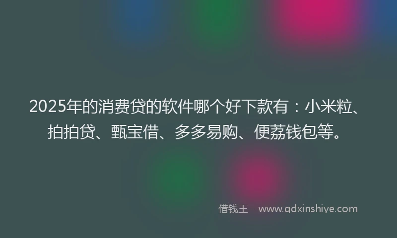 2025年的消费贷的软件哪个好下款有：小米粒、拍拍贷、甄宝借、多多易购、便荔钱包等。