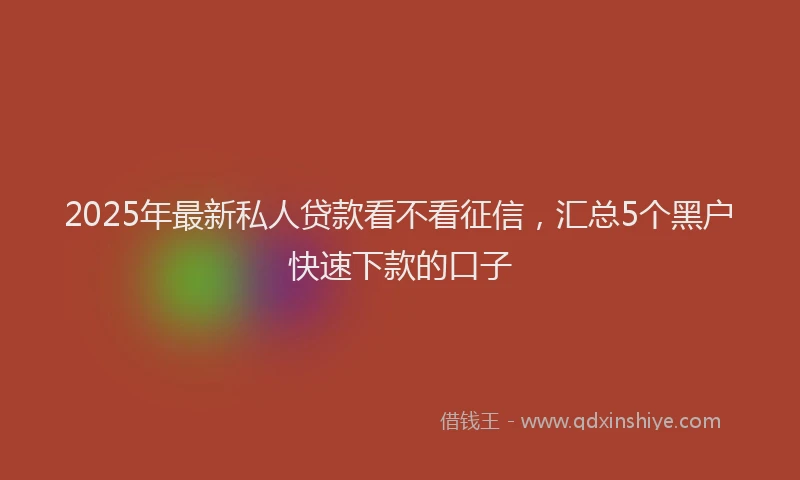 2025年最新私人贷款看不看征信，汇总5个黑户快速下款的口子