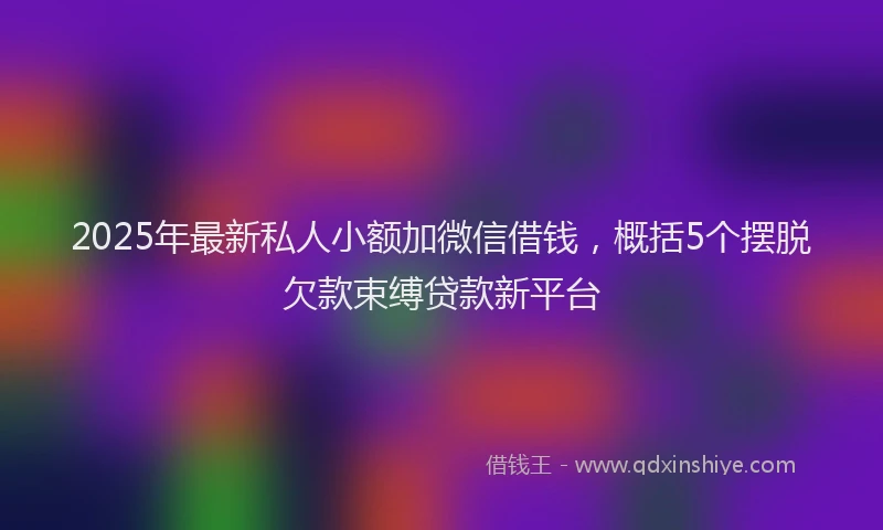 2025年最新私人小额加微信借钱，概括5个摆脱欠款束缚贷款新平台