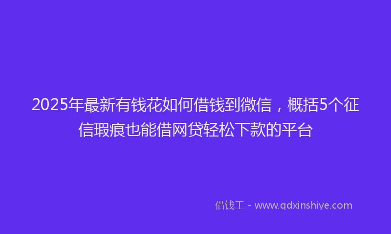 2025年最新有钱花如何借钱到微信，概括5个征信瑕疵也能借网贷轻松下款的平台