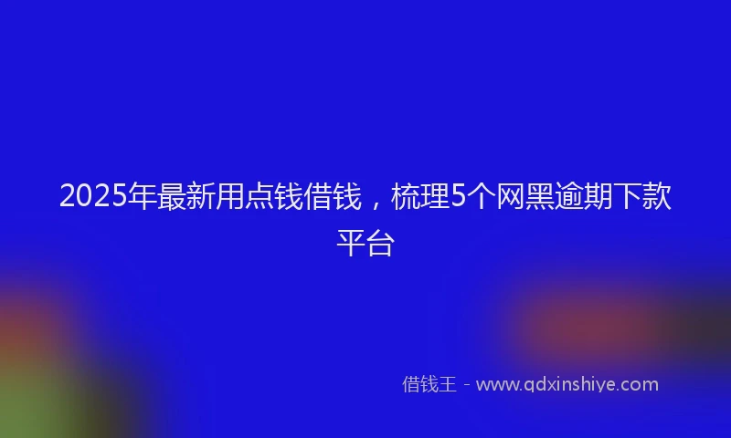 2025年最新用点钱借钱，梳理5个网黑逾期下款平台