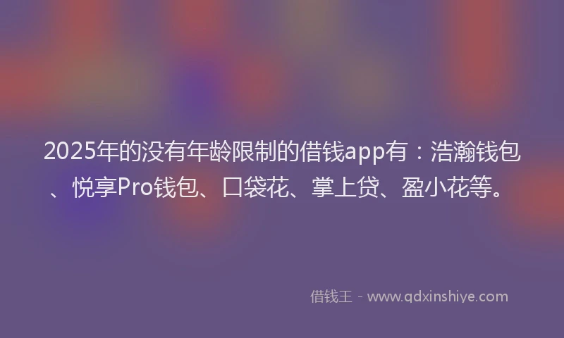 2025年的没有年龄限制的借钱app有:浩瀚钱包、悦享Pro钱包、口袋花、掌上贷、盈小花等。