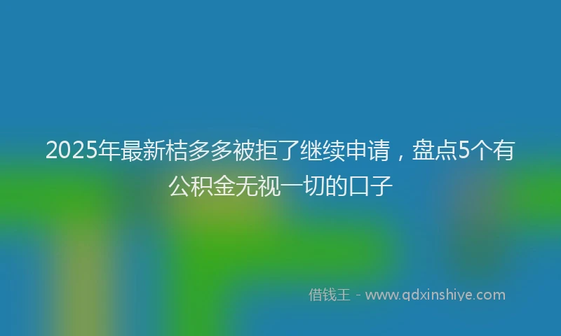 2025年最新桔多多被拒了继续申请，盘点5个有公积金无视一切的口子