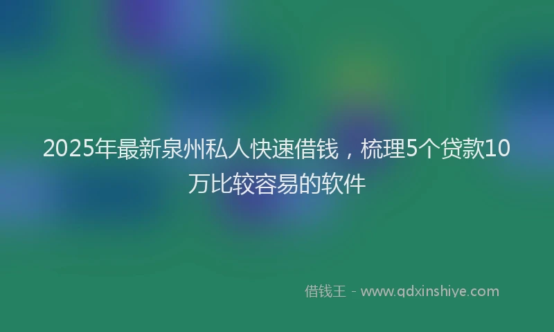 2025年最新泉州私人快速借钱，梳理5个贷款10万比较容易的软件