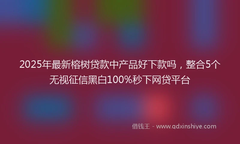 2025年最新榕树贷款中产品好下款吗，整合5个无视征信黑白100%秒下网贷平台
