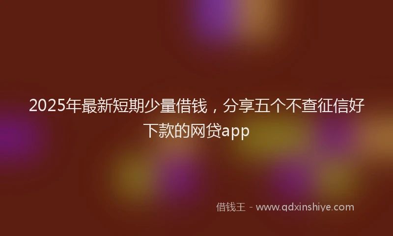 2025年最新短期少量借钱，分享五个不查征信好下款的网贷app