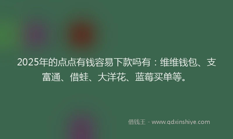 2025年的点点有钱容易下款吗有:维维钱包、支富通、借蛙、大洋花、蓝莓买单等。