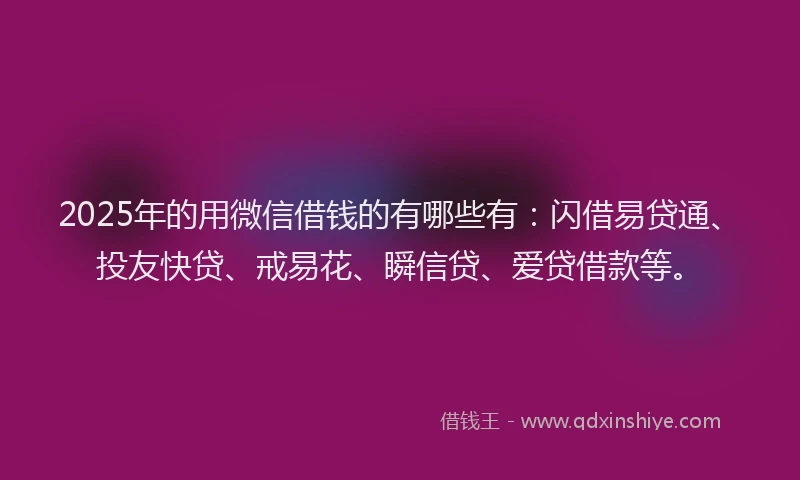 2025年的用微信借钱的有哪些有：闪借易贷通、投友快贷、戒易花、瞬信贷、爱贷借款等。