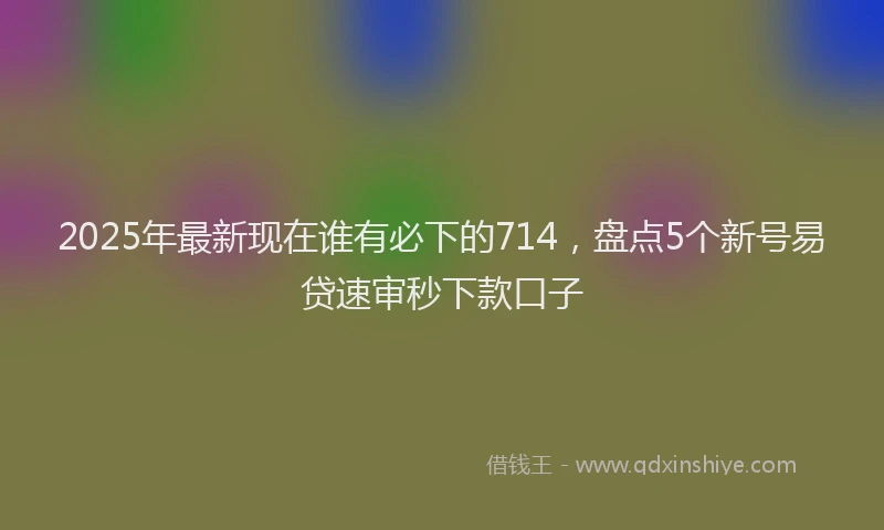2025年最新现在谁有必下的714，盘点5个新号易贷速审秒下款口子