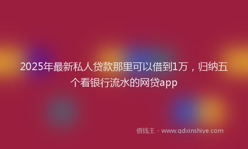 2025年最新私人贷款那里可以借到1万，归纳五个看银行流水的网贷app