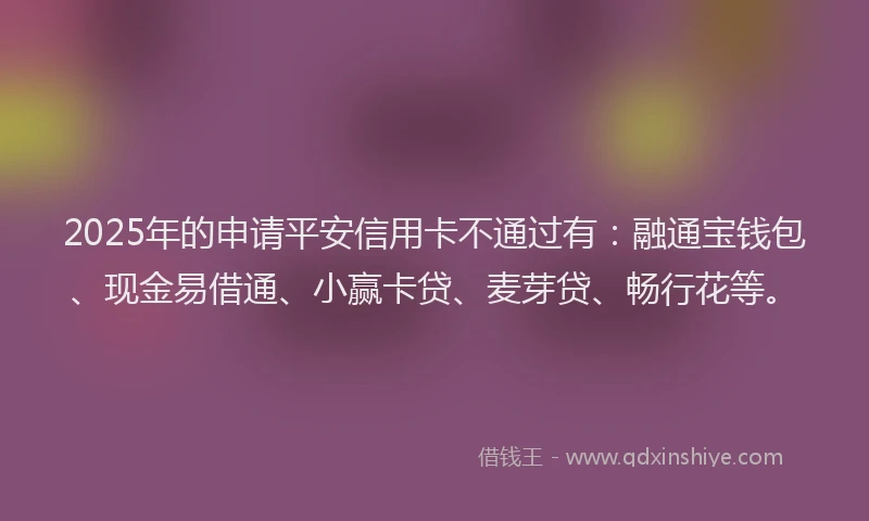 2025年的申请平安信用卡不通过有：融通宝钱包、现金易借通、小赢卡贷、麦芽贷、畅行花等。