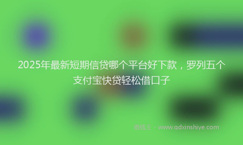 2025年最新短期信贷哪个平台好下款，罗列五个支付宝快贷轻松借口子