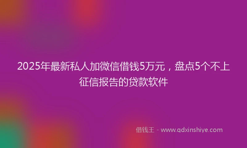2025年最新私人加微信借钱5万元，盘点5个不上征信报告的贷款软件