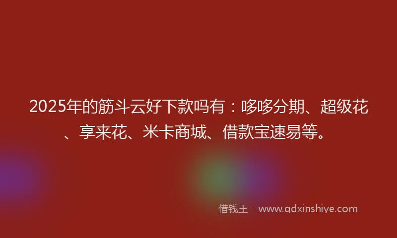 2025年的筋斗云好下款吗有:哆哆分期、超级花、享来花、米卡商城、借款宝速易等。