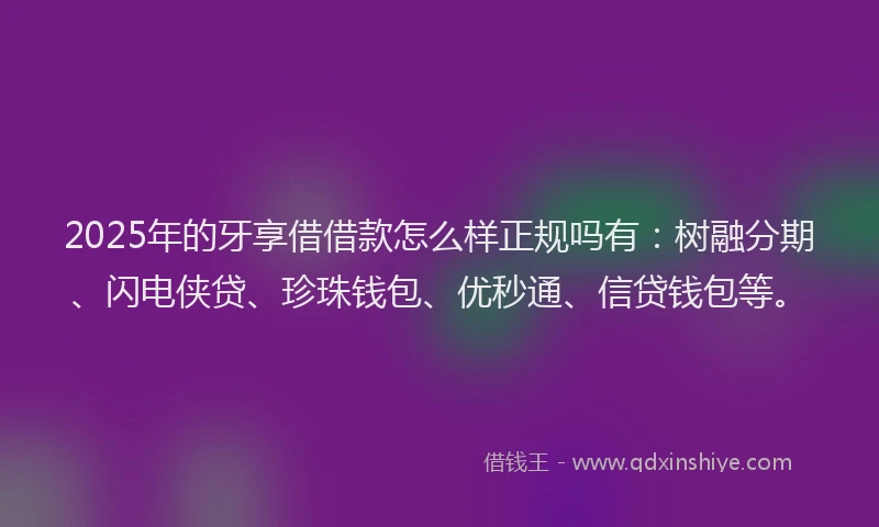 2025年的牙享借借款怎么样正规吗有:树融分期、闪电侠贷、珍珠钱包、优秒通、信贷钱包等。