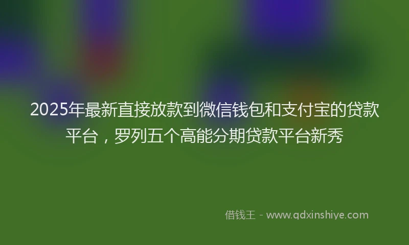 2025年最新直接放款到微信钱包和支付宝的贷款平台，罗列五个高能分期贷款平台新秀