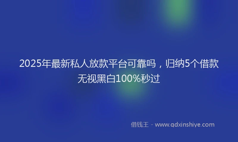 2025年最新私人放款平台可靠吗，归纳5个借款无视黑白100%秒过