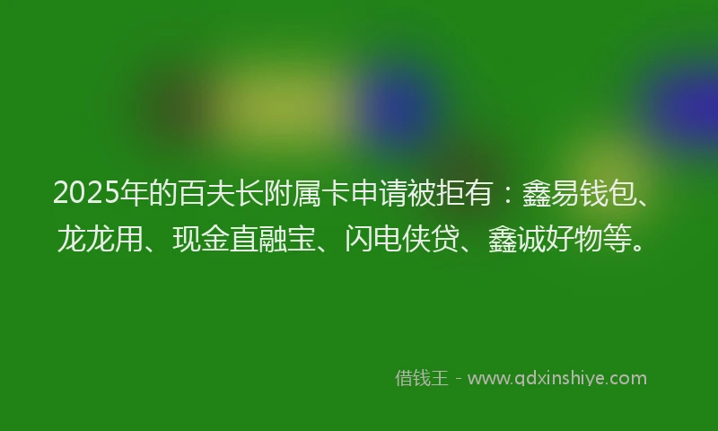 2025年的百夫长附属卡申请被拒有：鑫易钱包、龙龙用、现金直融宝、闪电侠贷、鑫诚好物等。
