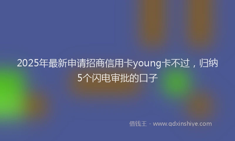 2025年最新申请招商信用卡young卡不过，归纳5个闪电审批的口子