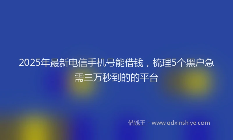 2025年最新电信手机号能借钱，梳理5个黑户急需三万秒到的的平台