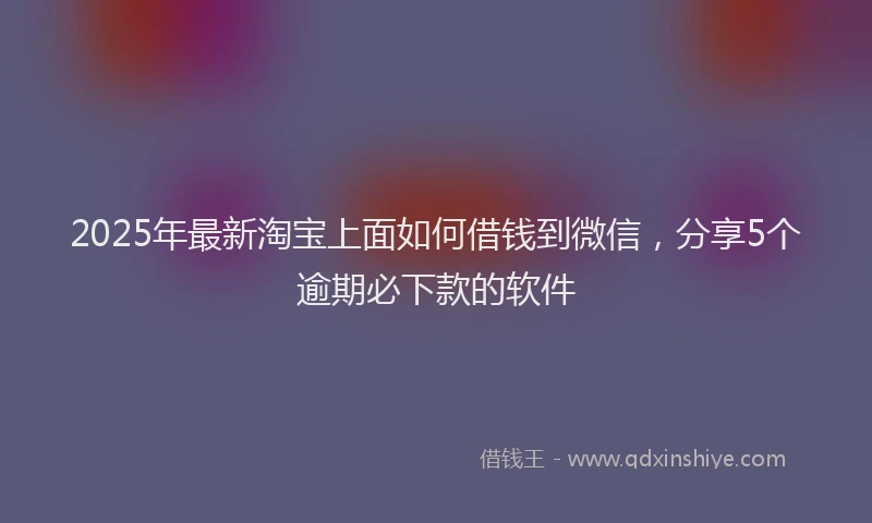 2025年最新淘宝上面如何借钱到微信，分享5个逾期必下款的软件