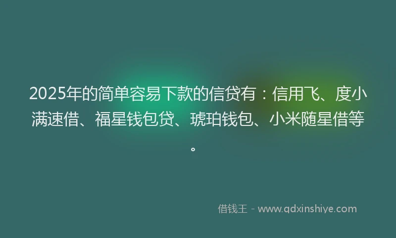 2025年的简单容易下款的信贷有：信用飞、度小满速借、福星钱包贷、琥珀钱包、小米随星借等。