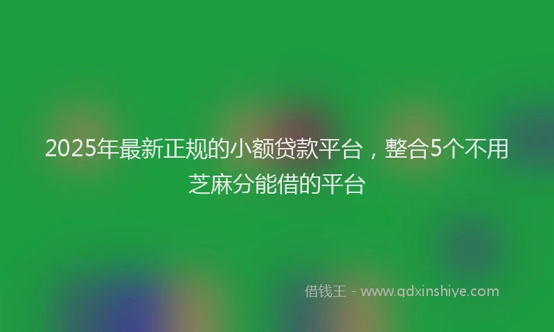 2025年最新正规的小额贷款平台，整合5个不用芝麻分能借的平台